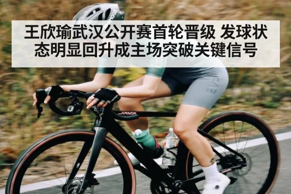 王欣瑜武汉公开赛首轮晋级 发球状态明显回升成主场突破关键信号 | kaiyun