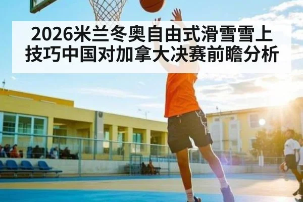 2026米兰冬奥自由式滑雪雪上技巧中国对加拿大决赛前瞻分析(kaiyun)