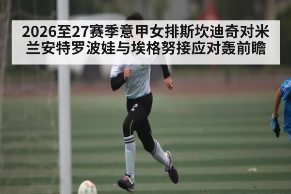 2026至27赛季意甲女排斯坎迪奇对米兰安特罗波娃与埃格努接应对轰前瞻(kaiyun)
