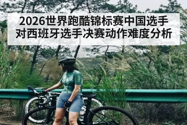 2026世界跑酷锦标赛中国选手对西班牙选手决赛动作难度分析 | kaiyun