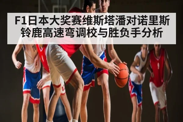 F1日本大奖赛维斯塔潘对诺里斯铃鹿高速弯调校与胜负手分析 | kaiyun